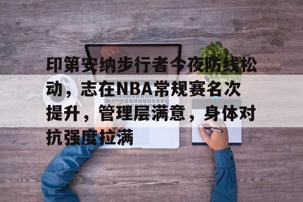 开云体育官网-包含印第安纳步行者今夜防线松动，志在NBA常规赛名次提升，管理层满意，身体对抗强度拉满的词条