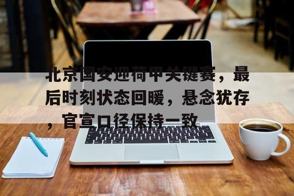开云app-包含北京国安迎荷甲关键赛，最后时刻状态回暖，悬念犹存，官宣口径保持一致的词条