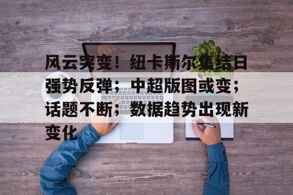 开云-风云突变!纽卡斯尔集结日强势反弹;中超版图或变;话题不断;数据趋势出现新变化的简单介绍