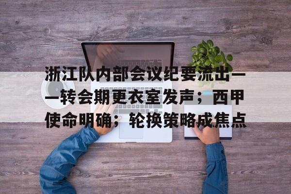 kaiyun官网-浙江队内部会议纪要流出——转会期更衣室发声；西甲使命明确；轮换策略成焦点(中超浙江队最新消息新闻)