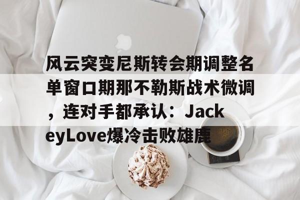 开云登录入口-包含风云突变尼斯转会期调整名单窗口期那不勒斯战术微调，连对手都承认：JackeyLove爆冷击败雄鹿的词条