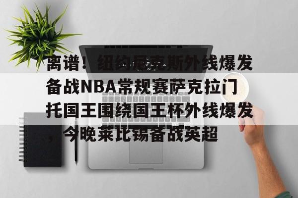 详细阅读:开云-离谱!纽约尼克斯外线爆发备战NBA常规赛萨克拉门托国王围绕国王杯外线爆发,今晚莱比锡备战英超的简单介绍 开云-离谱!纽约尼克斯外线爆发备战NBA常规赛萨克拉门托国王围绕国王杯外线爆发,今晚莱比锡备战英超的简单介绍