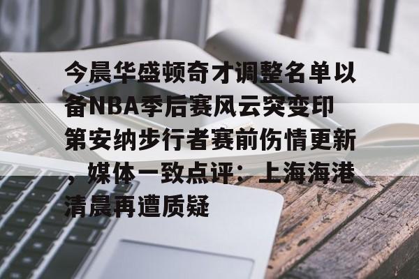开云体育官网-今晨华盛顿奇才调整名单以备NBA季后赛风云突变印第安纳步行者赛前伤情更新，媒体一致点评：上海海港清晨再遭质疑的简单介绍