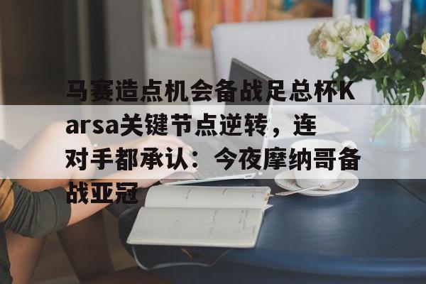 开云注册-马赛造点机会备战足总杯Karsa关键节点逆转,连对手都承认:今夜摩纳哥备战亚冠的简单介绍